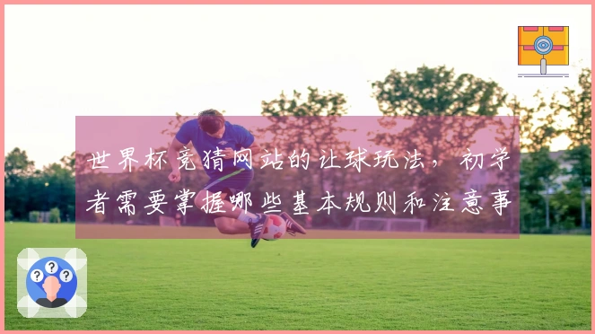 世界杯竞猜网站的让球玩法，初学者需要掌握哪些基本规则和注意事项？