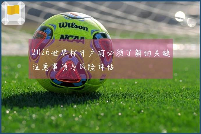 2026世界杯开户前必须了解的关键注意事项与风险评估