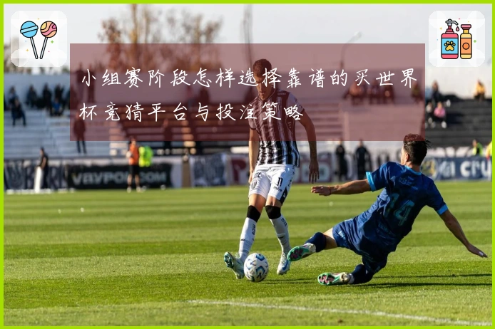 小组赛阶段怎样选择靠谱的买世界杯竞猜平台与投注策略