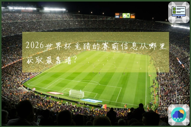 2026世界杯竞猜的赛前信息从哪里获取最靠谱？