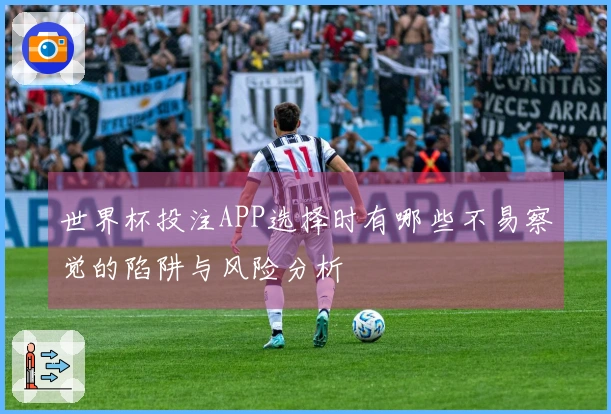 世界杯投注APP选择时有哪些不易察觉的陷阱与风险分析