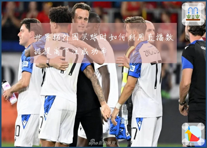 世界杯外围买球时如何利用直播数据提高下注成功率