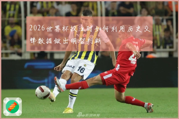 2026世界杯投注时如何利用历史交锋数据做出明智判断