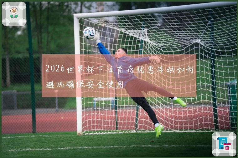 2026世界杯下注首存优惠活动如何避坑确保安全使用