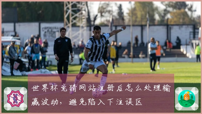 世界杯竞猜网站注册后怎么处理输赢波动，避免陷入下注误区