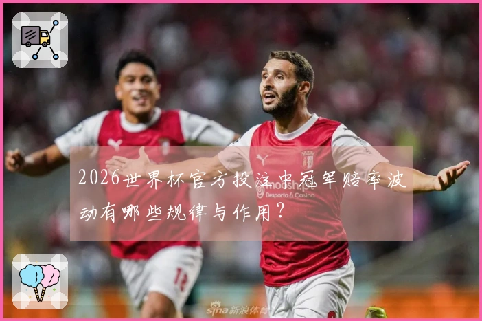 2026世界杯官方投注中冠军赔率波动有哪些规律与作用？