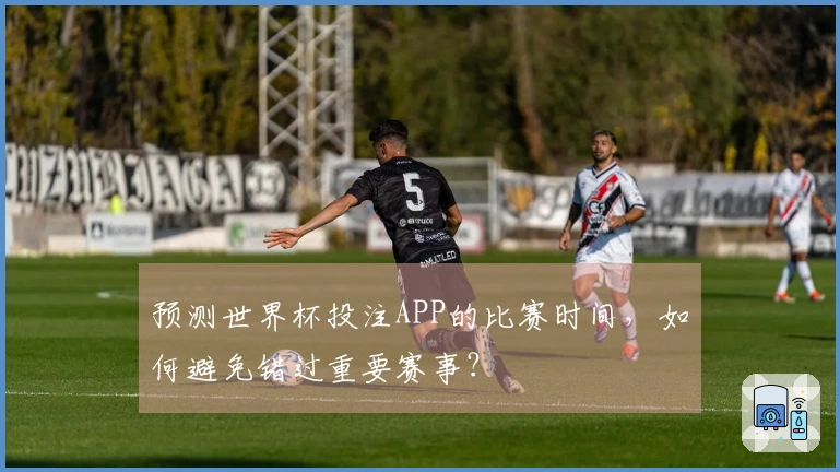 预测世界杯投注APP的比赛时间，如何避免错过重要赛事？