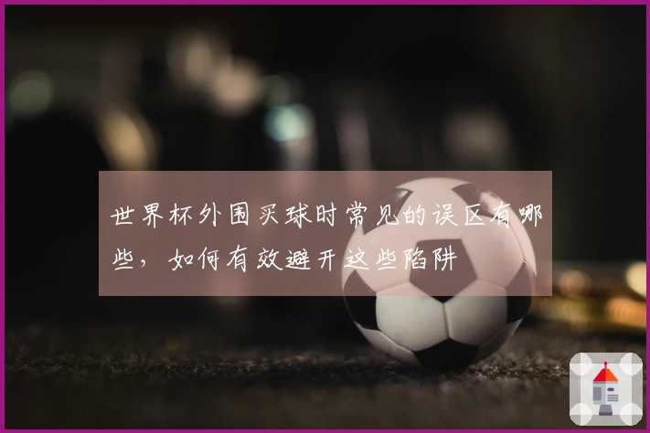 世界杯外围买球时常见的误区有哪些，如何有效避开这些陷阱