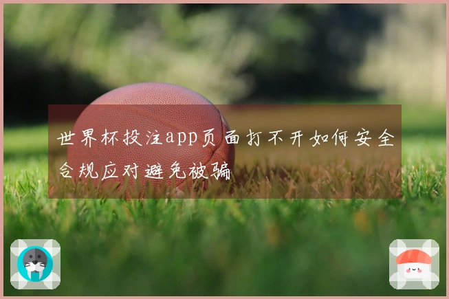 世界杯投注app页面打不开如何安全合规应对避免被骗