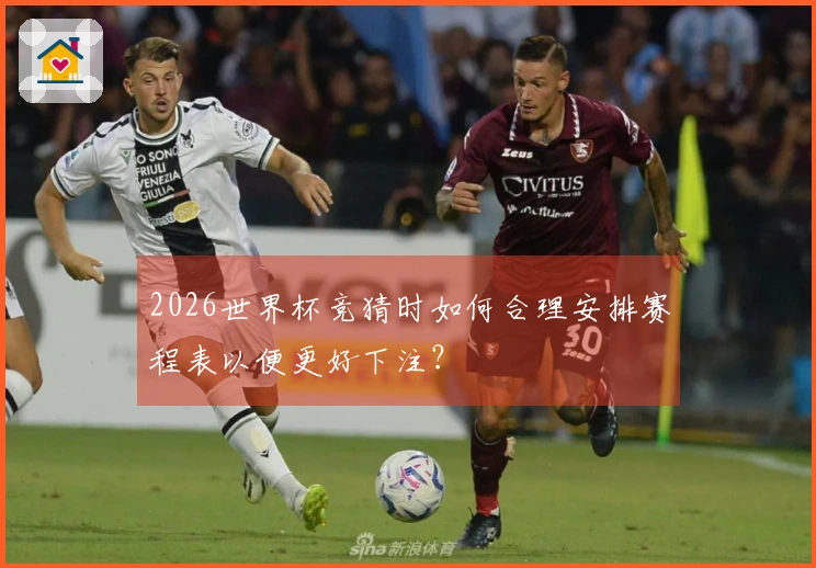 2026世界杯竞猜时如何合理安排赛程表以便更好下注？