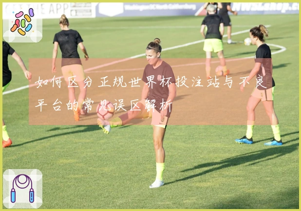 如何区分正规世界杯投注站与不良平台的常见误区解析