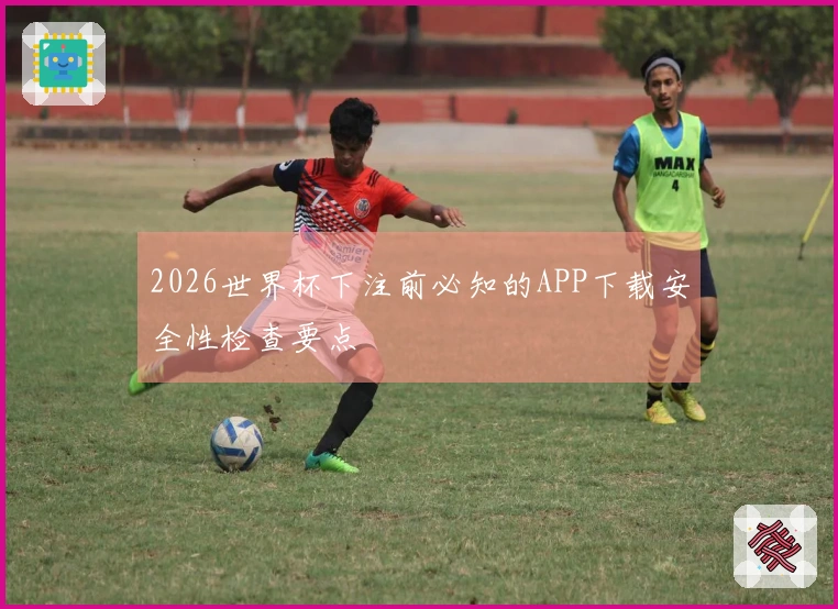 2026世界杯下注前必知的APP下载安全性检查要点
