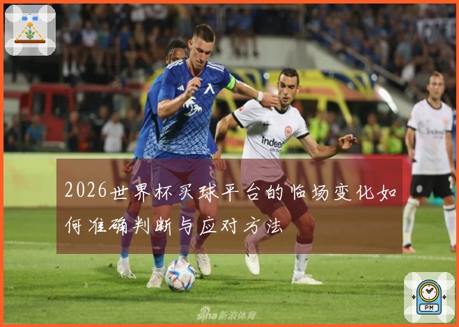 2026世界杯买球平台的临场变化如何准确判断与应对方法