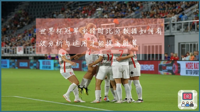 世界杯冠军竞猜时比分数据如何有效分析与运用才能提高胜算
