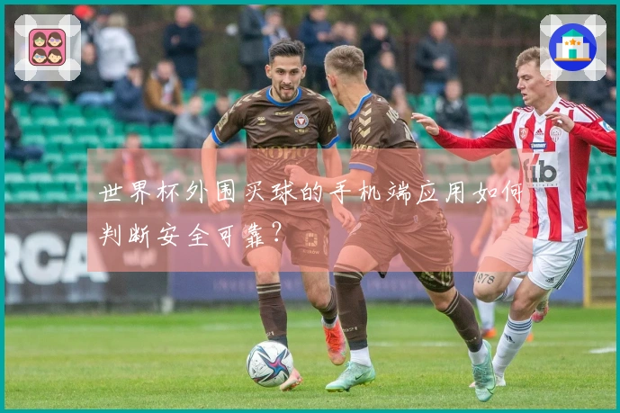 世界杯外围买球的手机端应用如何判断安全可靠？