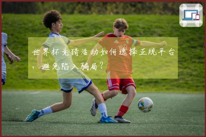 世界杯竞猜活动如何选择正规平台，避免陷入骗局？