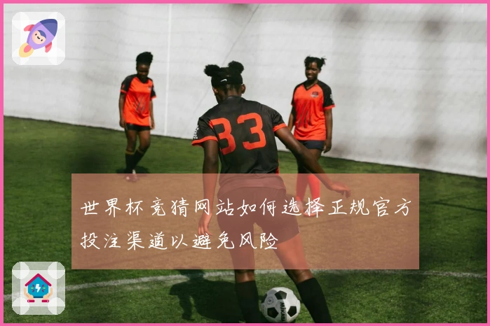 世界杯竞猜网站如何选择正规官方投注渠道以避免风险