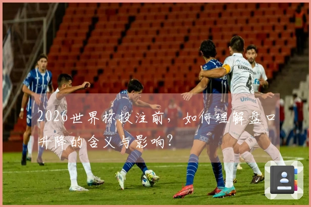 2026世界杯投注前，如何理解盘口升降的含义与影响？