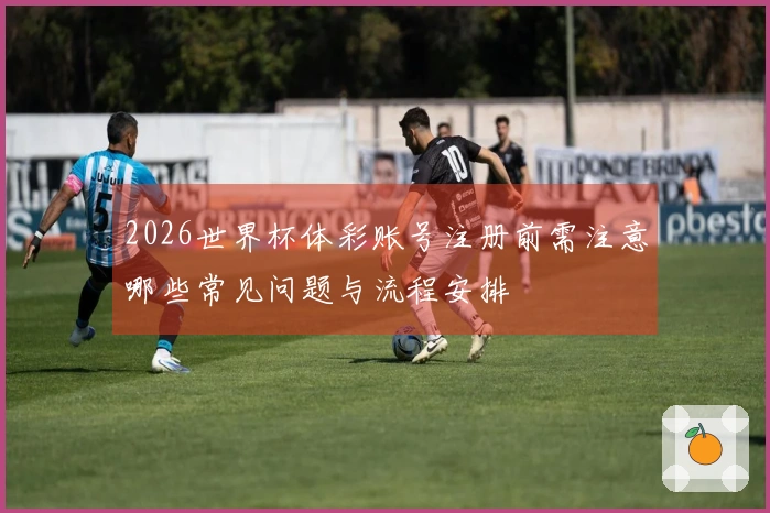 2026世界杯体彩账号注册前需注意哪些常见问题与流程安排