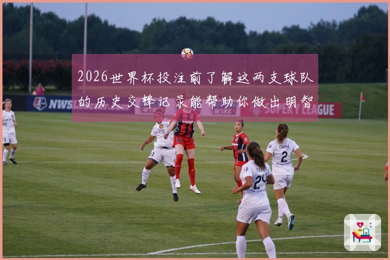 2026世界杯投注前了解这两支球队的历史交锋记录能帮助你做出明智选择