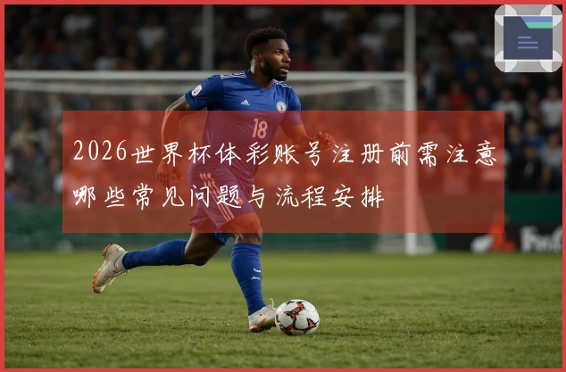 2026世界杯体彩账号注册前需注意哪些常见问题与流程安排