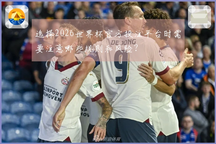 选择2026世界杯官方投注平台时需要注意哪些规则和风险？