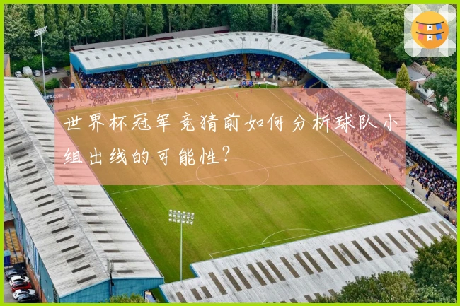世界杯冠军竞猜前如何分析球队小组出线的可能性？
