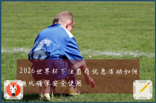 2026世界杯下注首存优惠活动如何避坑确保安全使用