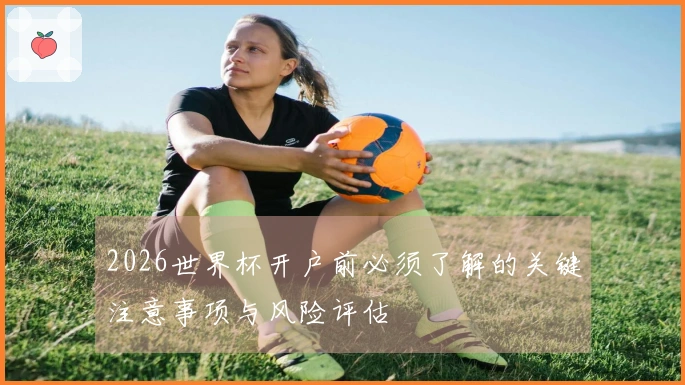 2026世界杯开户前必须了解的关键注意事项与风险评估
