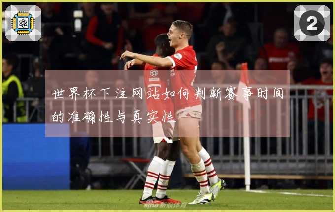 世界杯下注网站如何判断赛事时间的准确性与真实性
