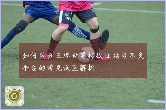 如何区分正规世界杯投注站与不良平台的常见误区解析