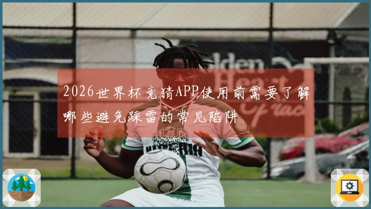 2026世界杯竞猜APP使用前需要了解哪些避免踩雷的常见陷阱