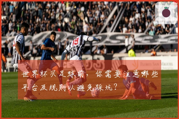 世界杯买足球前，你需要注意哪些平台及规则以避免踩坑？