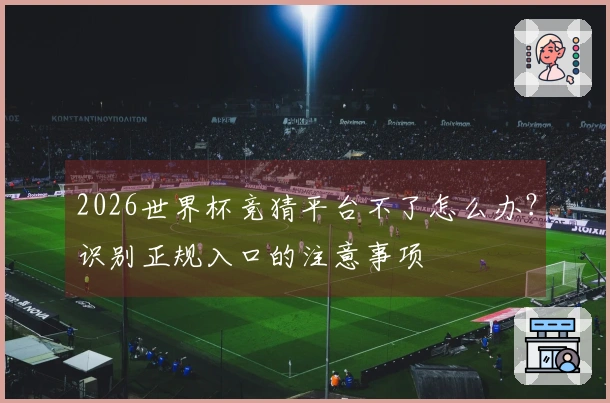 2026世界杯竞猜平台不了怎么办？识别正规入口的注意事项