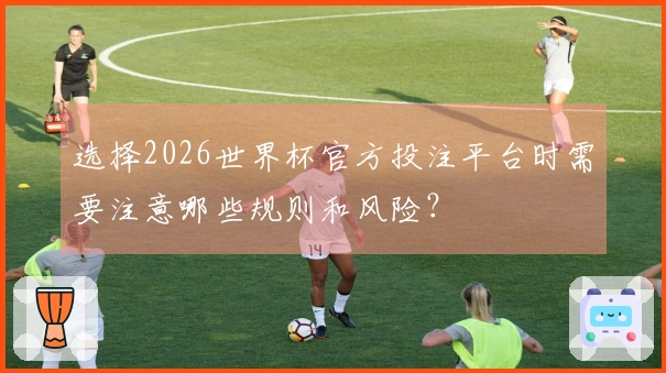 选择2026世界杯官方投注平台时需要注意哪些规则和风险？