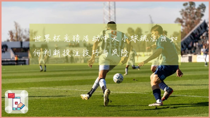 世界杯竞猜活动中大小球玩法该如何判断投注技巧与风险