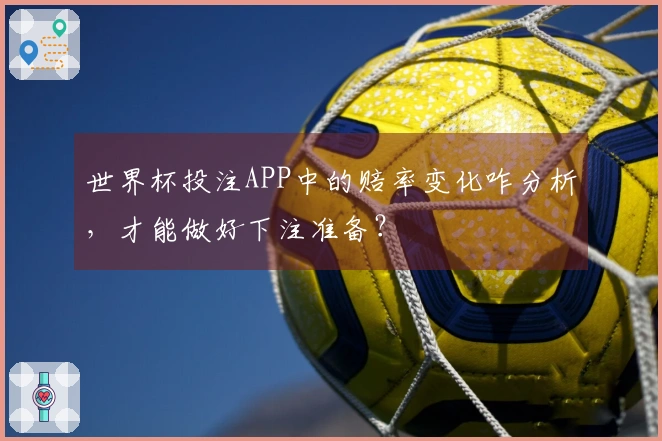 世界杯投注APP中的赔率变化咋分析，才能做好下注准备？