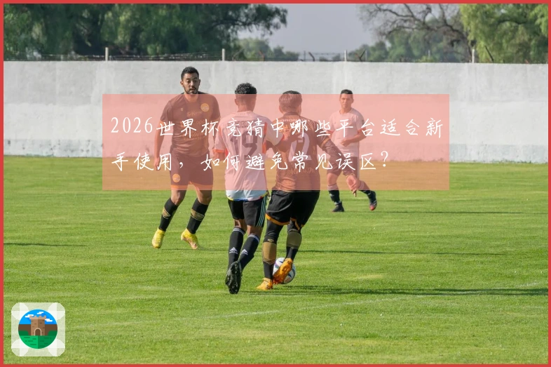 2026世界杯竞猜中哪些平台适合新手使用，如何避免常见误区？